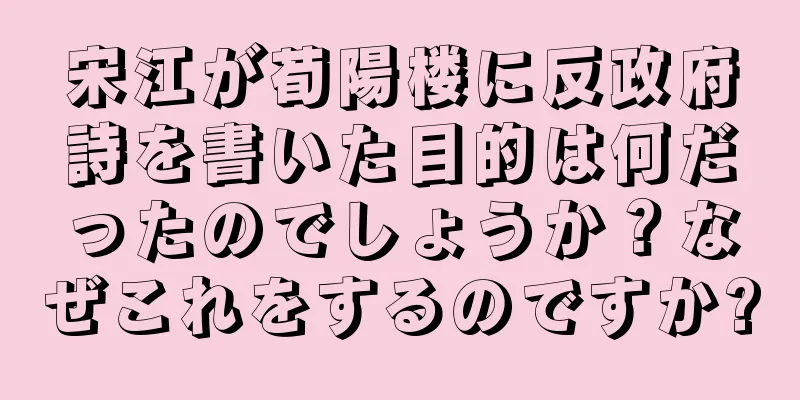 宋江が荀陽楼に反政府詩を書いた目的は何だったのでしょうか？なぜこれをするのですか?