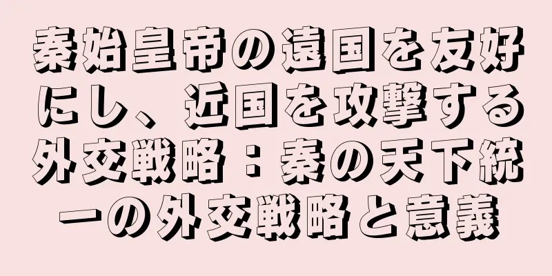 秦始皇帝の遠国を友好にし、近国を攻撃する外交戦略：秦の天下統一の外交戦略と意義