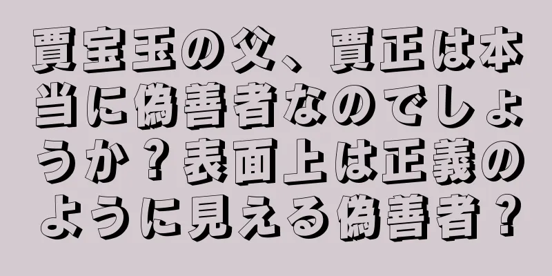 賈宝玉の父、賈正は本当に偽善者なのでしょうか？表面上は正義のように見える偽善者？