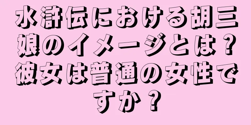 水滸伝における胡三娘のイメージとは？彼女は普通の女性ですか？