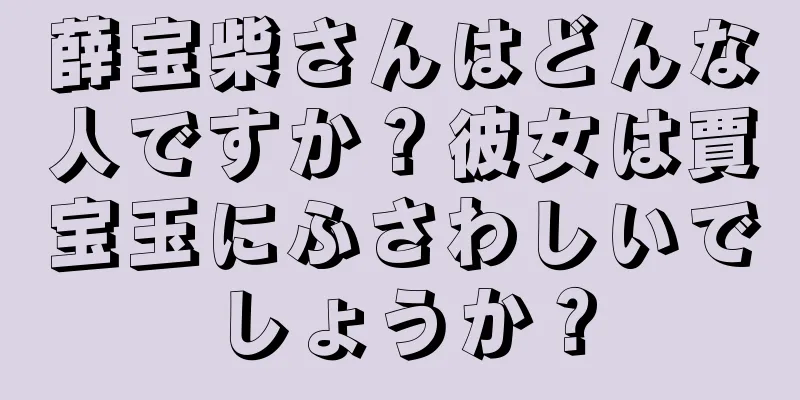 薛宝柴さんはどんな人ですか？彼女は賈宝玉にふさわしいでしょうか？