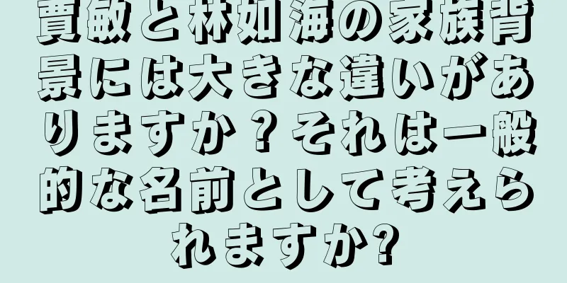 賈敏と林如海の家族背景には大きな違いがありますか？それは一般的な名前として考えられますか?