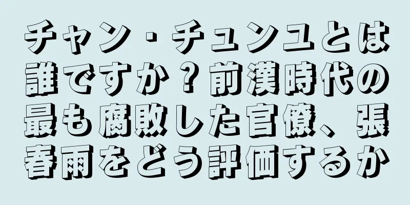 チャン・チュンユとは誰ですか？前漢時代の最も腐敗した官僚、張春雨をどう評価するか