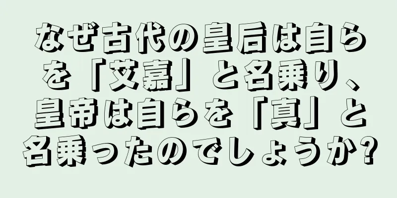 なぜ古代の皇后は自らを「艾嘉」と名乗り、皇帝は自らを「真」と名乗ったのでしょうか?