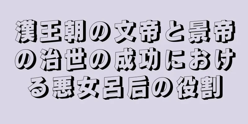 漢王朝の文帝と景帝の治世の成功における悪女呂后の役割