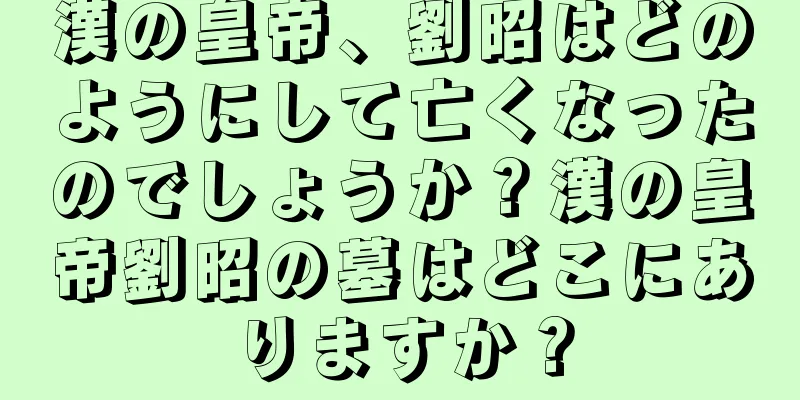 漢の皇帝、劉昭はどのようにして亡くなったのでしょうか？漢の皇帝劉昭の墓はどこにありますか？