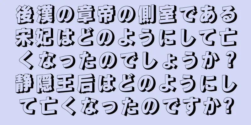 後漢の章帝の側室である宋妃はどのようにして亡くなったのでしょうか？静隠王后はどのようにして亡くなったのですか?