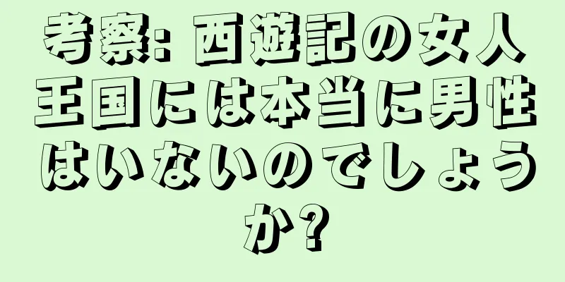考察: 西遊記の女人王国には本当に男性はいないのでしょうか?