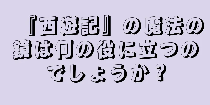 『西遊記』の魔法の鏡は何の役に立つのでしょうか？