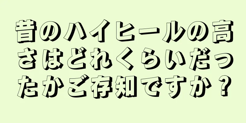 昔のハイヒールの高さはどれくらいだったかご存知ですか？