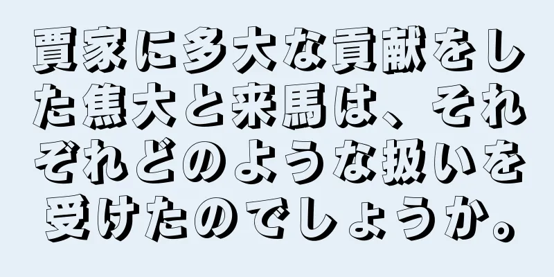 賈家に多大な貢献をした焦大と来馬は、それぞれどのような扱いを受けたのでしょうか。