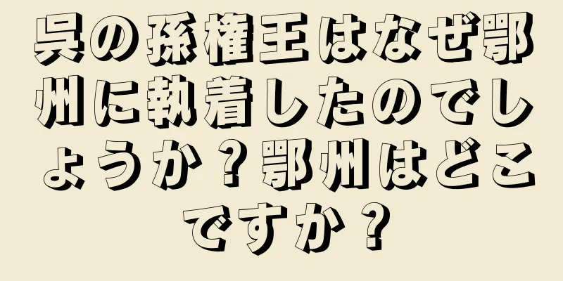 呉の孫権王はなぜ鄂州に執着したのでしょうか？鄂州はどこですか？