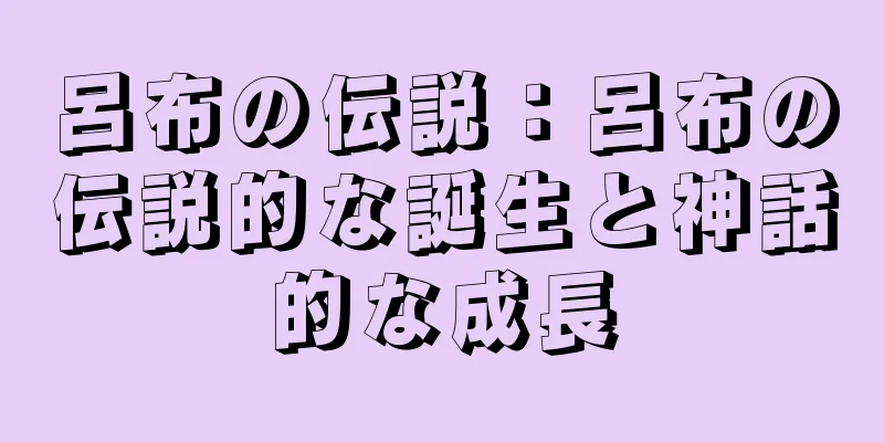 呂布の伝説：呂布の伝説的な誕生と神話的な成長