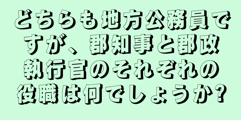 どちらも地方公務員ですが、郡知事と郡政執行官のそれぞれの役職は何でしょうか?