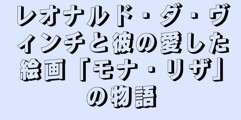レオナルド・ダ・ヴィンチと彼の愛した絵画「モナ・リザ」の物語