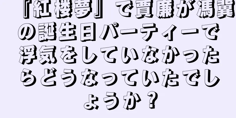 『紅楼夢』で賈廉が馮冀の誕生日パーティーで浮気をしていなかったらどうなっていたでしょうか？