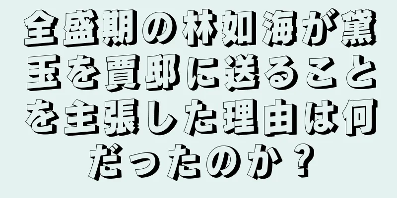 全盛期の林如海が黛玉を賈邸に送ることを主張した理由は何だったのか？