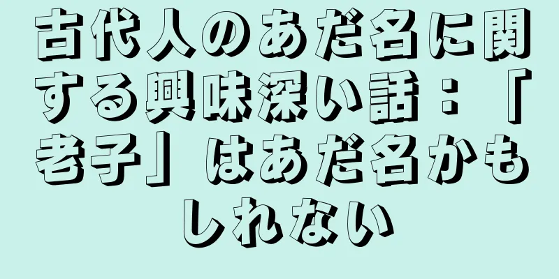 古代人のあだ名に関する興味深い話：「老子」はあだ名かもしれない