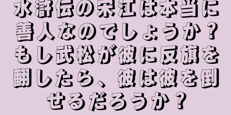 水滸伝の宋江は本当に善人なのでしょうか？もし武松が彼に反旗を翻したら、彼は彼を倒せるだろうか？
