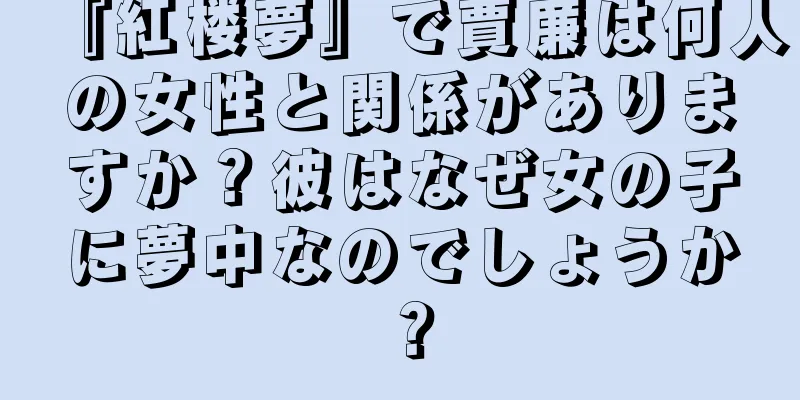 『紅楼夢』で賈廉は何人の女性と関係がありますか？彼はなぜ女の子に夢中なのでしょうか？