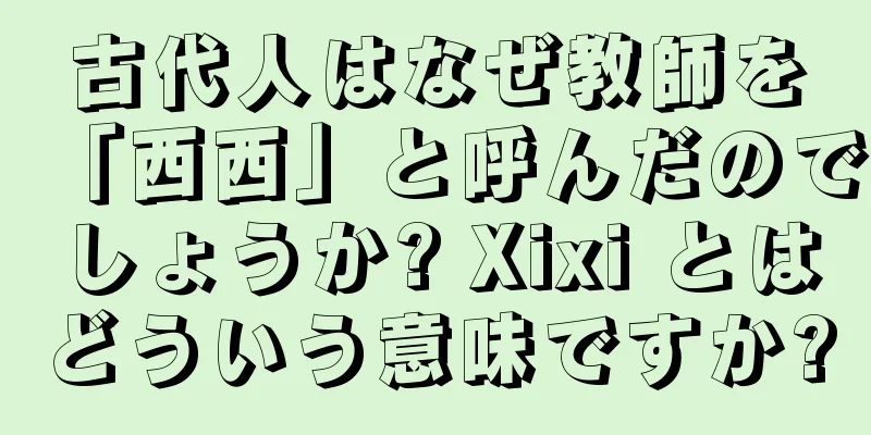 古代人はなぜ教師を「西西」と呼んだのでしょうか? Xixi とはどういう意味ですか?