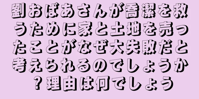 劉おばあさんが喬潔を救うために家と土地を売ったことがなぜ大失敗だと考えられるのでしょうか？理由は何でしょう