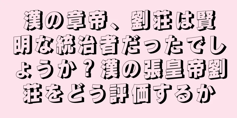 漢の章帝、劉荘は賢明な統治者だったでしょうか？漢の張皇帝劉荘をどう評価するか