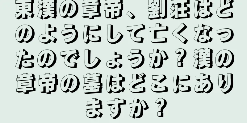 東漢の章帝、劉荘はどのようにして亡くなったのでしょうか？漢の章帝の墓はどこにありますか？