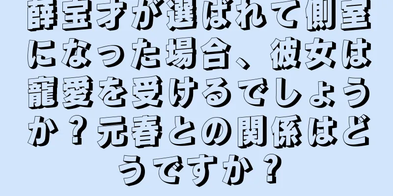 薛宝才が選ばれて側室になった場合、彼女は寵愛を受けるでしょうか？元春との関係はどうですか？