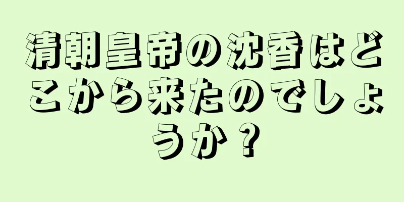 清朝皇帝の沈香はどこから来たのでしょうか？