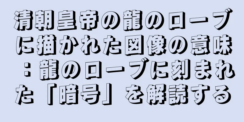 清朝皇帝の龍のローブに描かれた図像の意味：龍のローブに刻まれた「暗号」を解読する