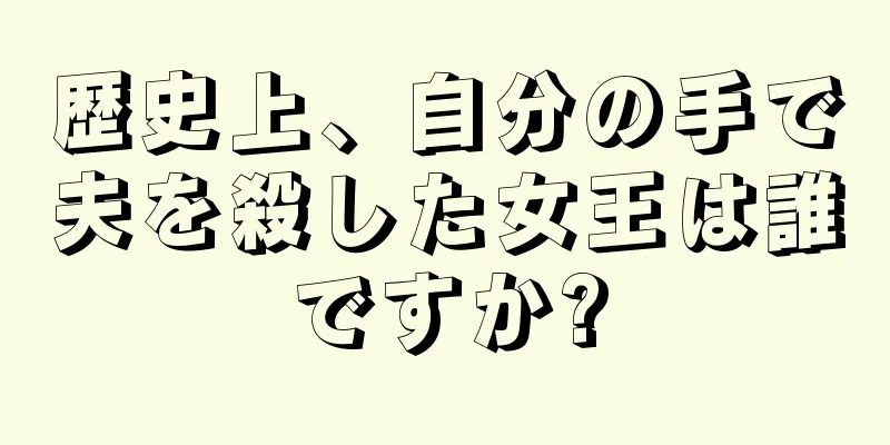 歴史上、自分の手で夫を殺した女王は誰ですか?