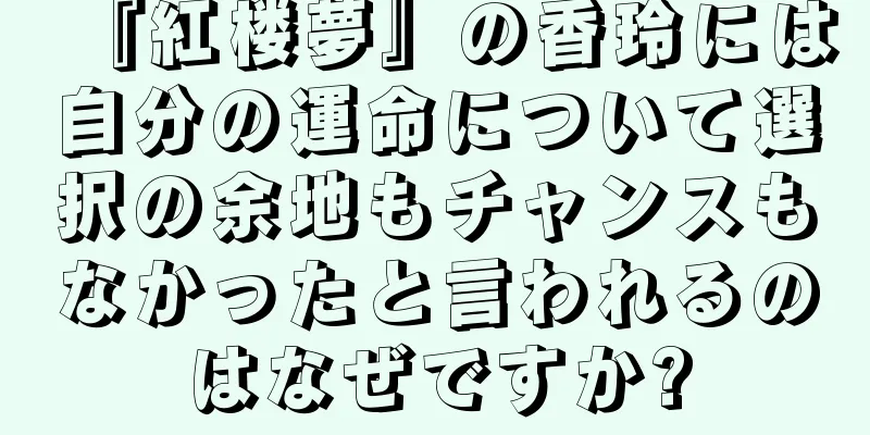 『紅楼夢』の香玲には自分の運命について選択の余地もチャンスもなかったと言われるのはなぜですか?