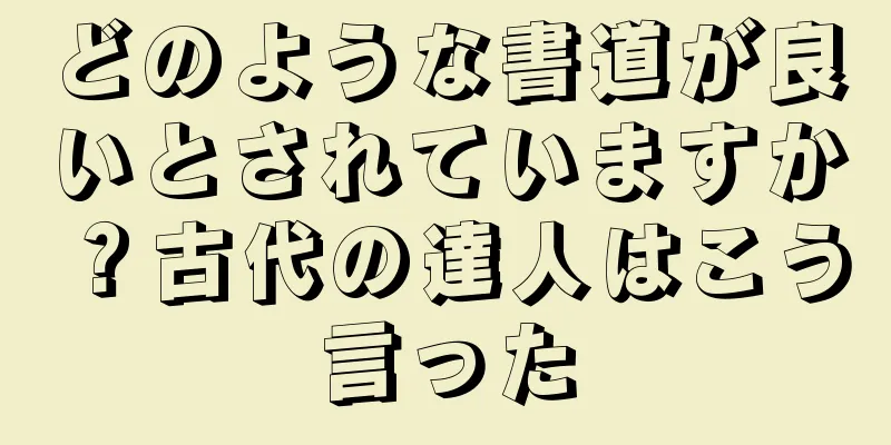 どのような書道が良いとされていますか？古代の達人はこう言った