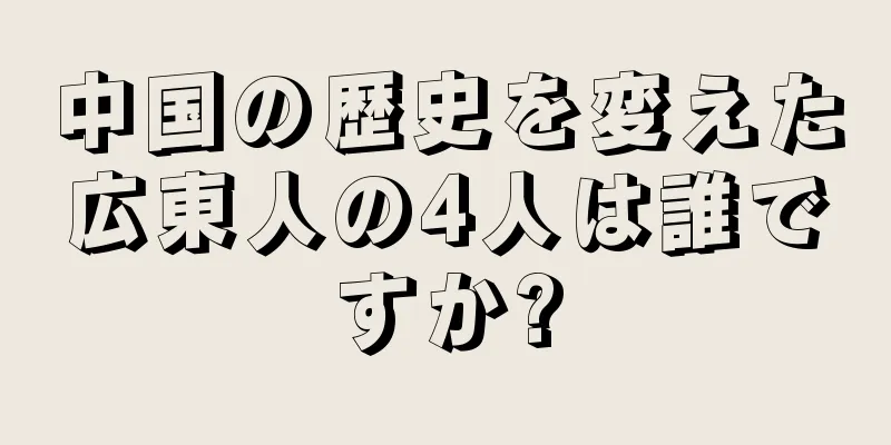 中国の歴史を変えた広東人の4人は誰ですか?