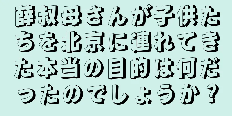 薛叔母さんが子供たちを北京に連れてきた本当の目的は何だったのでしょうか？