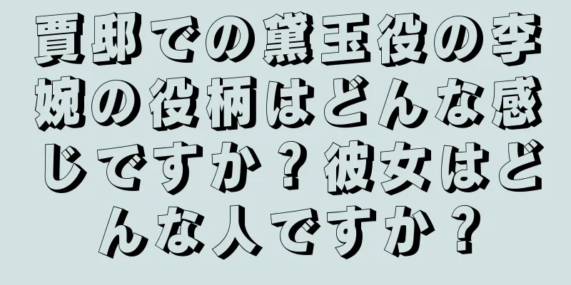 賈邸での黛玉役の李婉の役柄はどんな感じですか？彼女はどんな人ですか？