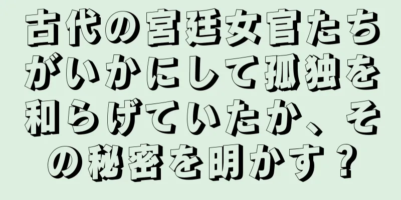 古代の宮廷女官たちがいかにして孤独を和らげていたか、その秘密を明かす？