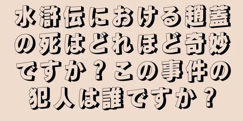 水滸伝における趙蓋の死はどれほど奇妙ですか？この事件の犯人は誰ですか？
