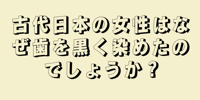 古代日本の女性はなぜ歯を黒く染めたのでしょうか？