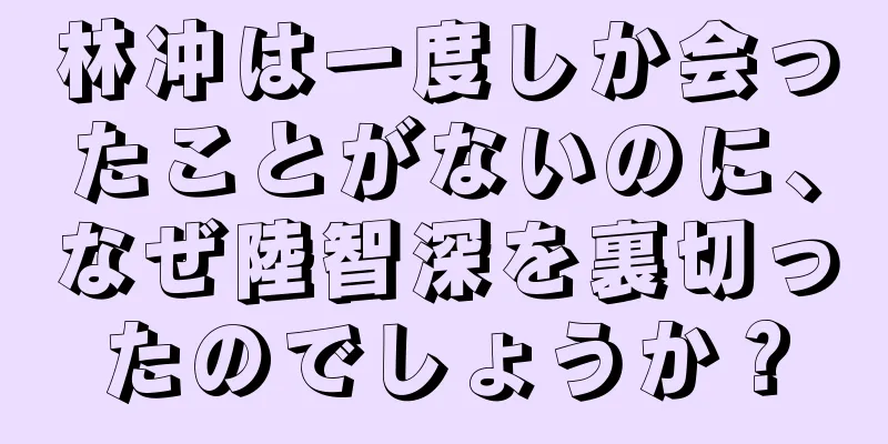 林冲は一度しか会ったことがないのに、なぜ陸智深を裏切ったのでしょうか？