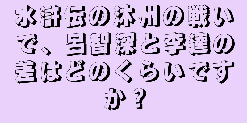水滸伝の沐州の戦いで、呂智深と李逵の差はどのくらいですか？