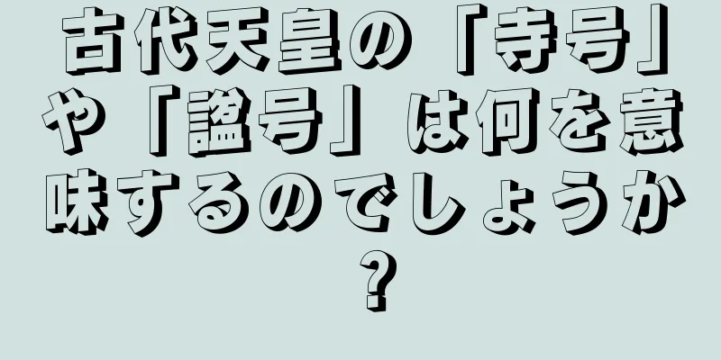 古代天皇の「寺号」や「諡号」は何を意味するのでしょうか？