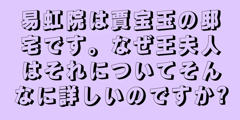 易虹院は賈宝玉の邸宅です。なぜ王夫人はそれについてそんなに詳しいのですか?
