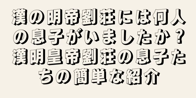 漢の明帝劉荘には何人の息子がいましたか？漢明皇帝劉荘の息子たちの簡単な紹介