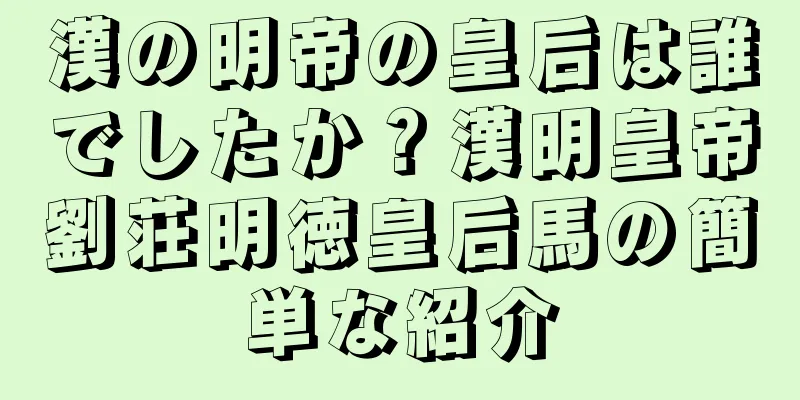 漢の明帝の皇后は誰でしたか？漢明皇帝劉荘明徳皇后馬の簡単な紹介