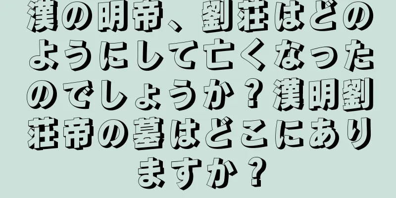 漢の明帝、劉荘はどのようにして亡くなったのでしょうか？漢明劉荘帝の墓はどこにありますか？