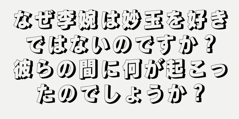 なぜ李婉は妙玉を好きではないのですか？彼らの間に何が起こったのでしょうか？