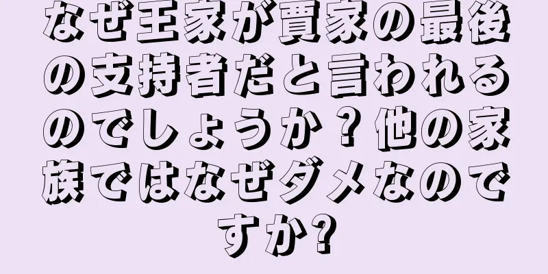 なぜ王家が賈家の最後の支持者だと言われるのでしょうか？他の家族ではなぜダメなのですか?