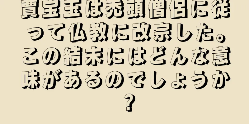 賈宝玉は禿頭僧侶に従って仏教に改宗した。この結末にはどんな意味があるのでしょうか？